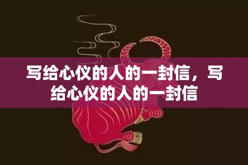 写给心仪的人的一封信，写给心仪的人的一封信