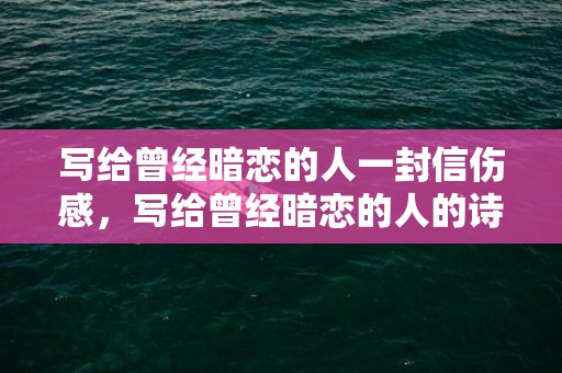 写给曾经暗恋的人一封信伤感，写给曾经暗恋的人的诗