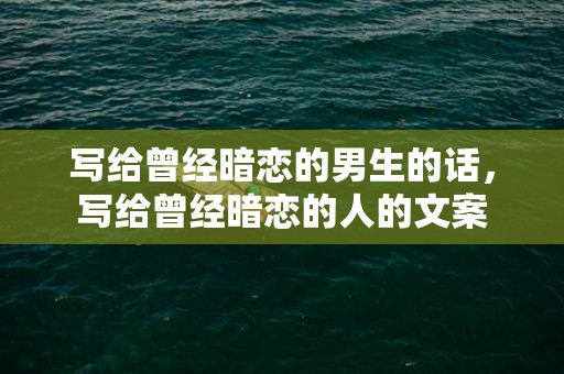 写给曾经暗恋的男生的话，写给曾经暗恋的人的文案