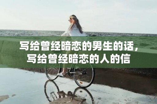 写给曾经暗恋的男生的话，写给曾经暗恋的人的信