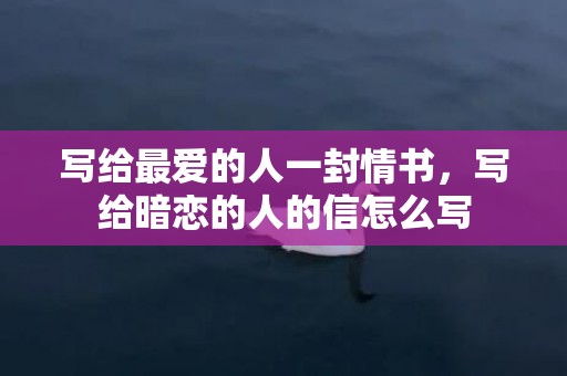 写给最爱的人一封情书，写给暗恋的人的信怎么写