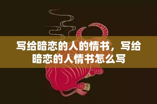 写给暗恋的人的情书，写给暗恋的人情书怎么写