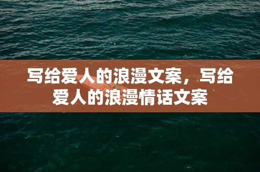 写给爱人的浪漫文案，写给爱人的浪漫情话文案