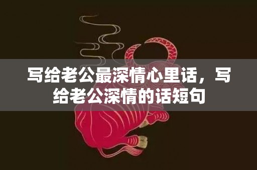 写给老公最深情心里话，写给老公深情的话短句