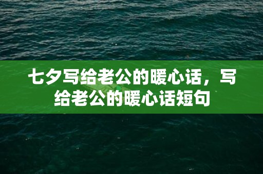 七夕写给老公的暖心话，写给老公的暖心话短句