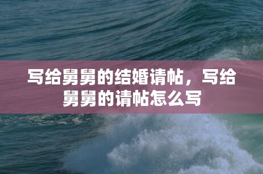 写给舅舅的结婚请帖，写给舅舅的请帖怎么写