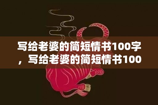 写给老婆的简短情书100字，写给老婆的简短情书100字