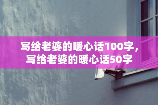 写给老婆的暖心话100字，写给老婆的暖心话50字