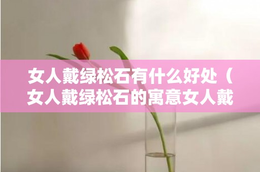 女人戴绿松石有什么好处（女人戴绿松石的寓意女人戴绿松石的寓意绿松塔链）