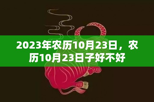 2023年农历10月23日，农历10月23日子好不好