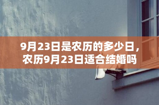 9月23日是农历的多少日，农历9月23日适合结婚吗