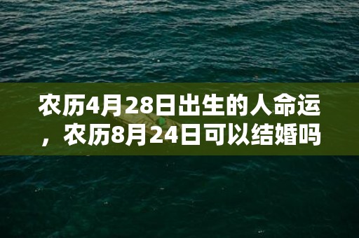 农历4月28日出生的人命运，农历8月24日可以结婚吗