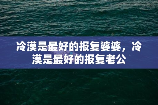 冷漠是最好的报复婆婆，冷漠是最好的报复老公