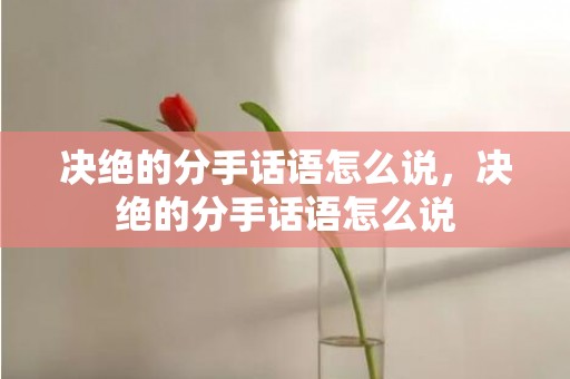 决绝的分手话语怎么说，决绝的分手话语怎么说