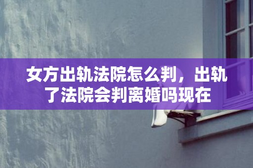 女方出轨法院怎么判，出轨了法院会判离婚吗现在