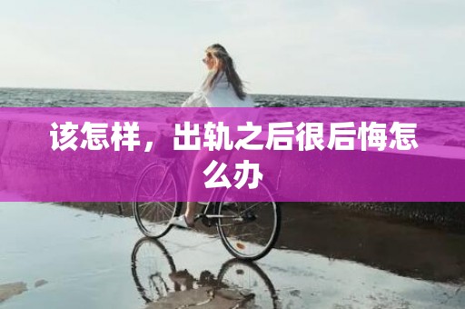 该怎样，出轨之后很后悔怎么办