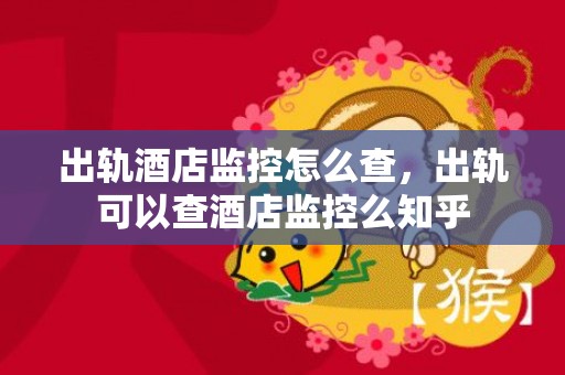 出轨酒店监控怎么查，出轨可以查酒店监控么知乎