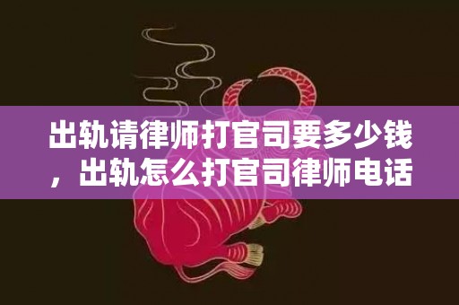 出轨请律师打官司要多少钱，出轨怎么打官司律师电话