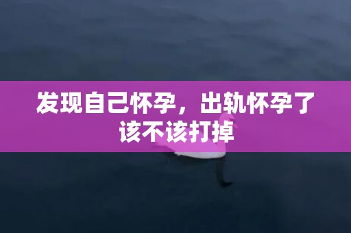 发现自己怀孕，出轨怀孕了该不该打掉