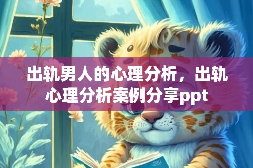 出轨男人的心理分析，出轨心理分析案例分享ppt