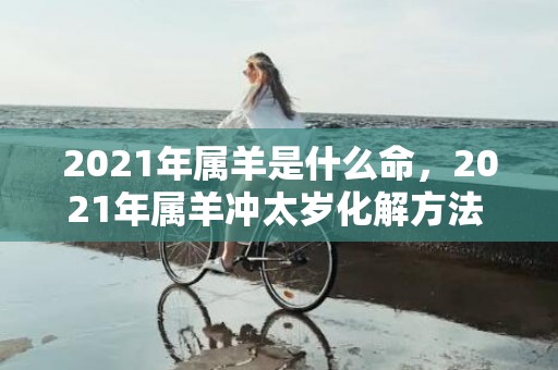 2021年属羊是什么命，2021年属羊冲太岁化解方法 化太岁锦盒