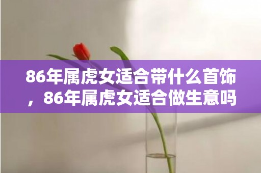 86年属虎女适合带什么首饰，86年属虎女适合做生意吗 有哪些要注意的