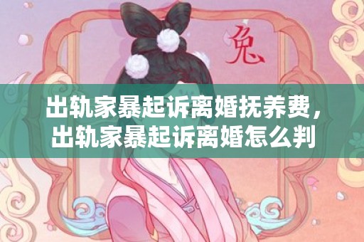 出轨家暴起诉离婚抚养费，出轨家暴起诉离婚怎么判