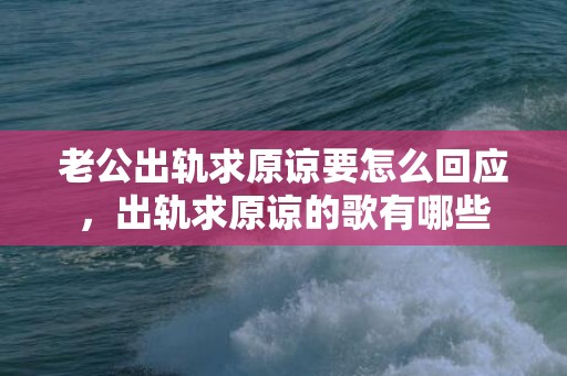 老公出轨求原谅要怎么回应，出轨求原谅的歌有哪些