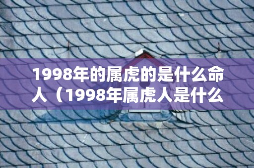 1998年的属虎的是什么命人（1998年属虎人是什么命1998年属虎是什么命金木水火土）