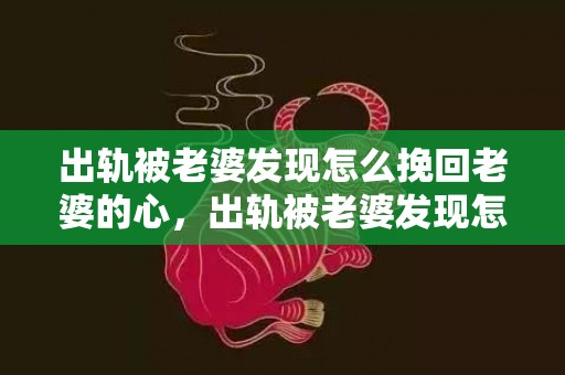 出轨被老婆发现怎么挽回老婆的心，出轨被老婆发现怎么求原谅