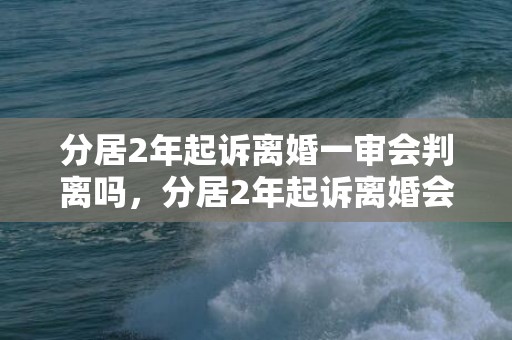 分居2年起诉离婚一审会判离吗，分居2年起诉离婚会怎么判