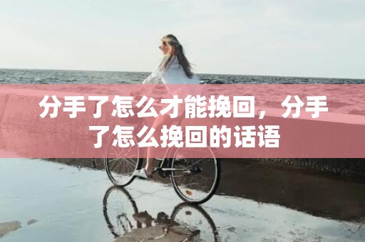 分手了怎么才能挽回，分手了怎么挽回的话语