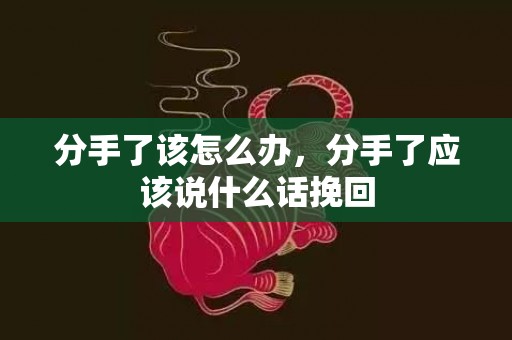 分手了该怎么办，分手了应该说什么话挽回