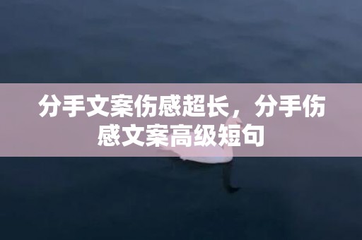 分手文案伤感超长，分手伤感文案高级短句