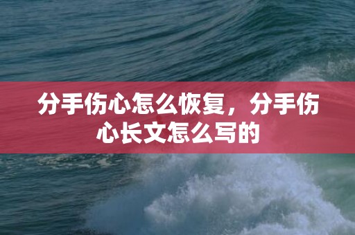 分手伤心怎么恢复，分手伤心长文怎么写的