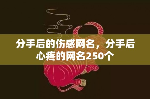 分手后的伤感网名，分手后心疼的网名250个