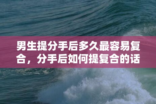 男生提分手后多久最容易复合，分手后如何提复合的话