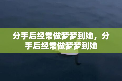 分手后经常做梦梦到她，分手后经常做梦梦到她