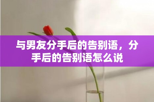 与男友分手后的告别语，分手后的告别语怎么说