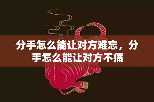 分手怎么能让对方难忘，分手怎么能让对方不痛