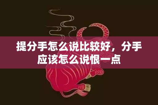 提分手怎么说比较好，分手应该怎么说恨一点