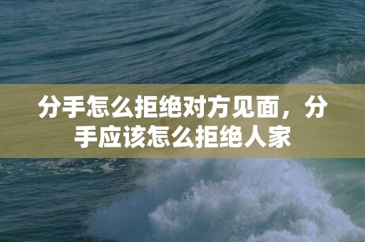 分手怎么拒绝对方见面，分手应该怎么拒绝人家