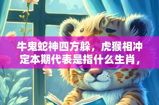 牛鬼蛇神四方躲，虎猴相冲定本期代表是指什么生肖，精准词语落实