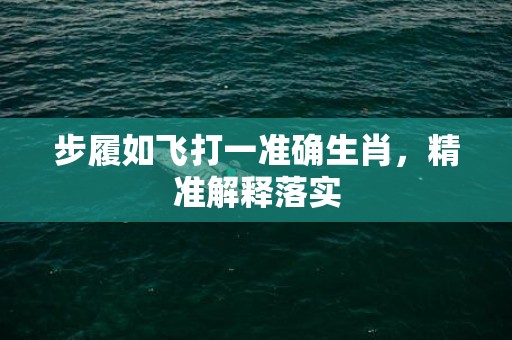 步履如飞打一准确生肖，精准解释落实