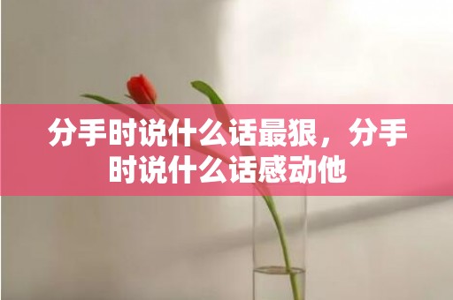 分手时说什么话最狠，分手时说什么话感动他