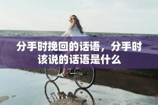 分手时挽回的话语，分手时该说的话语是什么