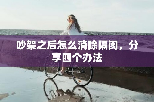 吵架之后怎么消除隔阂，分享四个办法