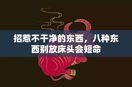 招惹不干净的东西，八种东西别放床头会短命