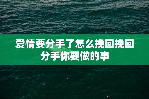 爱情要分手了怎么挽回挽回分手你要做的事