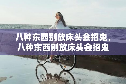 八种东西别放床头会招鬼，八种东西别放床头会招鬼